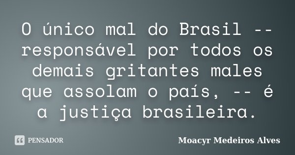 O único mal do Brasil -- responsável por todos os demais gritantes males que assolam o país, -- é a justiça brasileira.... Frase de Moacyr Medeiros Alves.