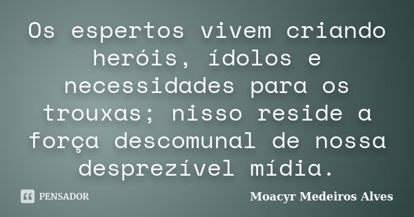 Os espertos vivem criando heróis, ídolos e necessidades para os trouxas; nisso reside a força descomunal de nossa desprezível mídia.... Frase de Moacyr Medeiros Alves.