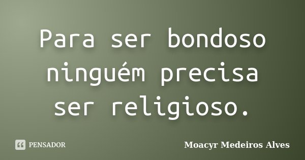 Para ser bondoso ninguém precisa ser religioso.... Frase de Moacyr Medeiros Alves.