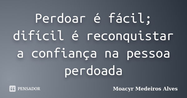 Perdoar é fácil; difícil é reconquistar a confiança na pessoa perdoada... Frase de Moacyr Medeiros Alves.