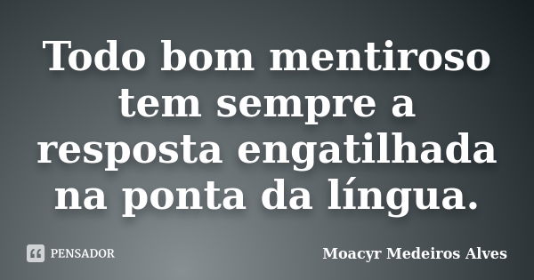 Todo bom mentiroso tem sempre a resposta engatilhada na ponta da língua.... Frase de Moacyr Medeiros Alves.