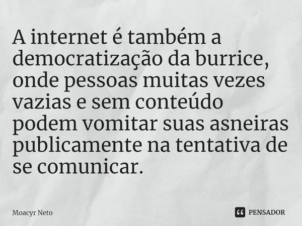 ⁠A internet é também a democratização da burrice, onde pessoas muitas vezes vazias e sem conteúdo podem vomitar suas asneiras publicamente na tentativa de se co... Frase de Moacyr Neto.