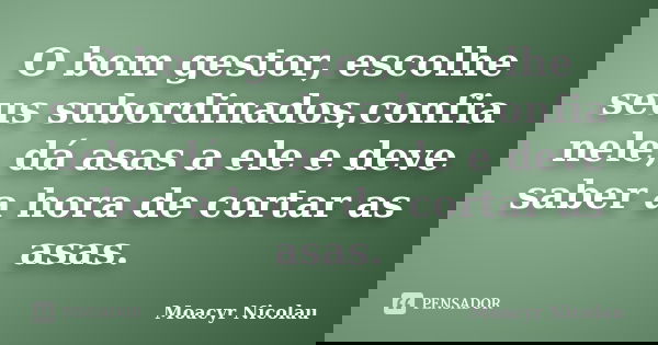 O bom gestor, escolhe seus subordinados,confia nele, dá asas a ele e deve saber a hora de cortar as asas.... Frase de Moacyr Nicolau.