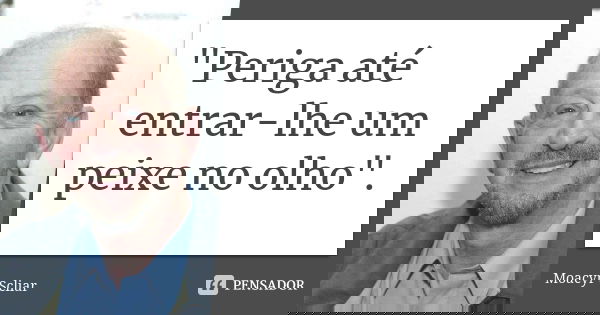 "Periga até entrar-lhe um peixe no olho".... Frase de Moacyr Scliar.