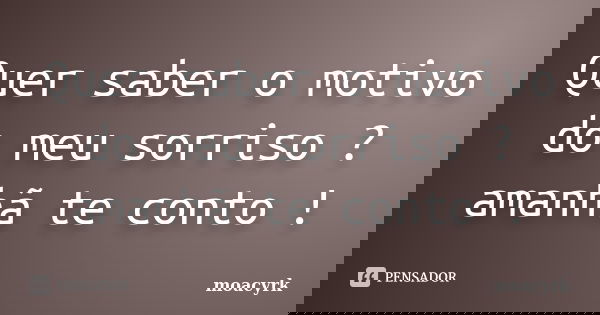 Quer saber o motivo do meu sorriso ? amanhã te conto !... Frase de moacyrk.