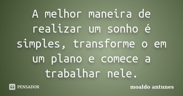 A melhor maneira de realizar um sonho é simples, transforme o em um plano e comece a trabalhar nele.... Frase de moaldo antunes.