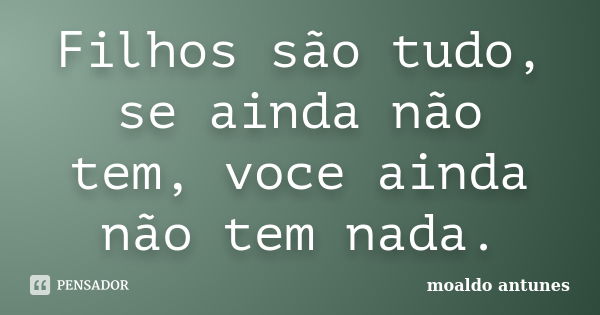 Filhos são tudo, se ainda não tem, voce ainda não tem nada.... Frase de moaldo antunes.