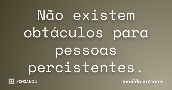 Não existem obtáculos para pessoas percistentes.... Frase de moaldo antunes.