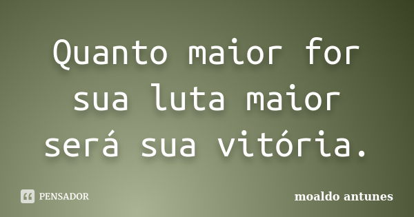 Quanto maior for sua luta maior será sua vitória.... Frase de moaldo antunes.