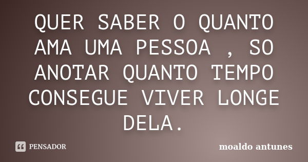 QUER SABER O QUANTO AMA UMA PESSOA , SO ANOTAR QUANTO TEMPO CONSEGUE VIVER LONGE DELA.... Frase de moaldo antunes.