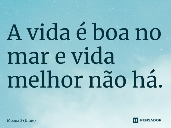 ⁠A vida é boa no mar e vida melhor não há.... Frase de Moana 2 (filme).