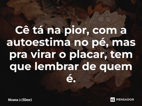 ⁠Cê tá na pior, com a autoestima no pé, mas pra virar o placar, tem que lembrar de quem é.... Frase de Moana 2 (filme).