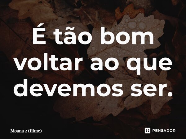 ⁠É tão bom voltar ao que devemos ser.... Frase de Moana 2 (filme).