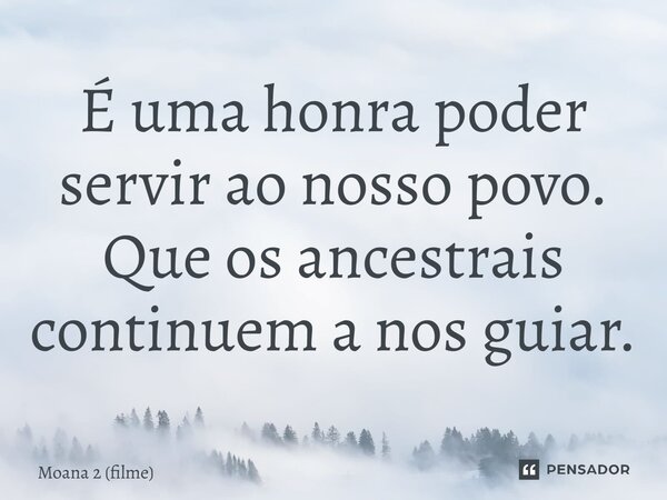 ⁠É uma honra poder servir ao nosso povo. Que os ancestrais continuem a nos guiar.... Frase de Moana 2 (filme).