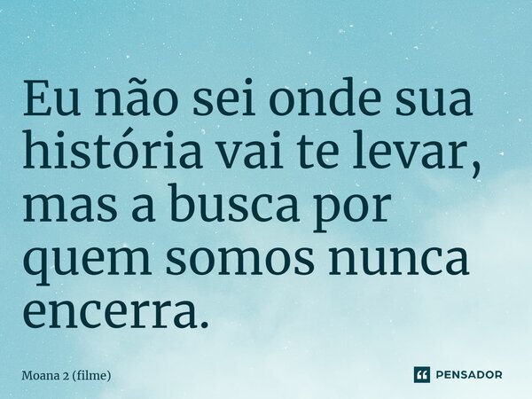 ⁠Eu não sei onde sua história vai te levar, mas a busca por quem somos nunca encerra.... Frase de Moana 2 (filme).