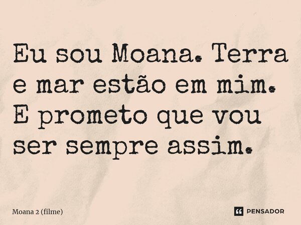 ⁠Eu sou Moana. Terra e mar estão em mim. E prometo que vou ser sempre assim.... Frase de Moana 2 (filme).
