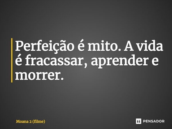 ⁠Perfeição é mito. A vida é fracassar, aprender e morrer.... Frase de Moana 2 (filme).