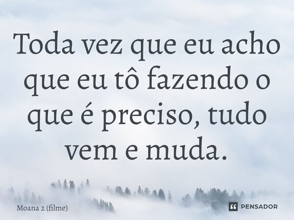⁠Toda vez que eu acho que eu tô fazendo o que é preciso, tudo vem e muda.... Frase de Moana 2 (filme).
