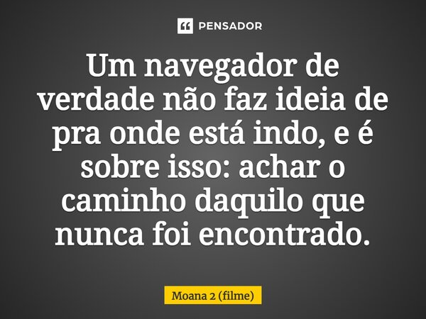 ⁠Um navegador de verdade não faz ideia de pra onde está indo, e é sobre isso: achar o caminho daquilo que nunca foi encontrado.... Frase de Moana 2 (filme).
