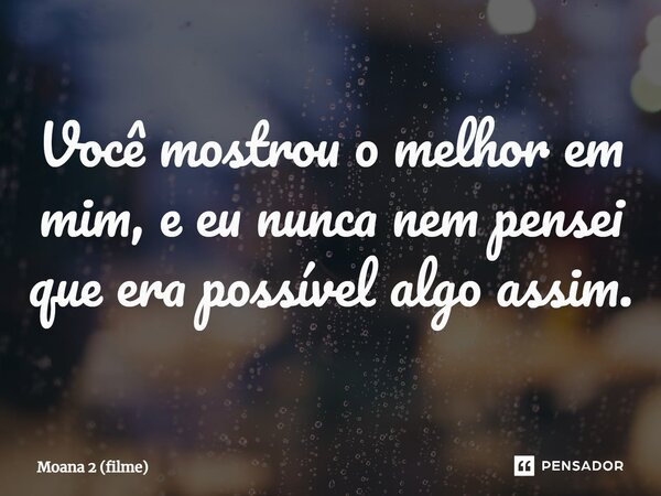 ⁠Você mostrou o melhor em mim, e eu nunca nem pensei que era possível algo assim.... Frase de Moana 2 (filme).