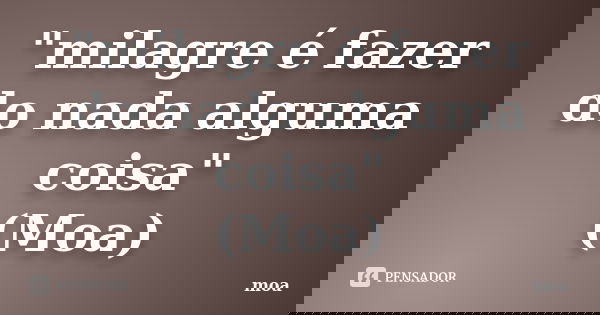 "milagre é fazer do nada alguma coisa" (Moa)... Frase de Moa.