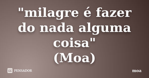 "milagre é fazer do nada alguma coisa" (Moa)... Frase de Moa.