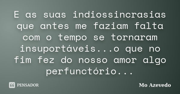 E as suas indiossincrasias que antes me faziam falta com o tempo se tornaram insuportáveis...o que no fim fez do nosso amor algo perfunctório...... Frase de Mo Azevedo.