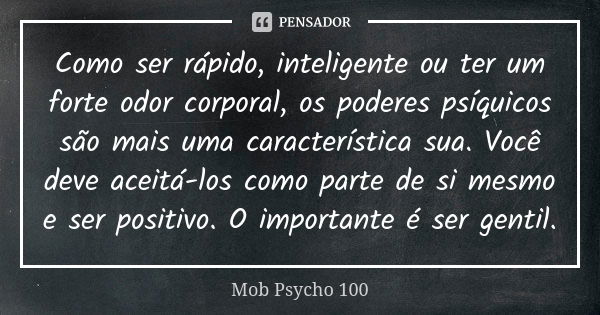 Como ser rápido, inteligente ou ter um forte odor corporal, os poderes psíquicos são mais uma característica sua. Você deve aceitá-los como parte de si mesmo e ... Frase de Mob Psycho 100.