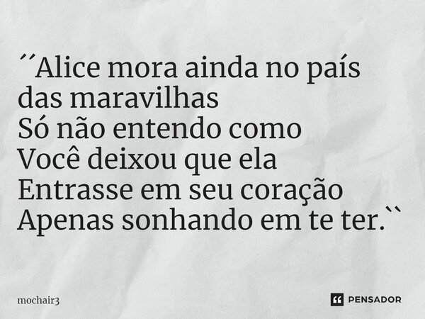 ⁠´´Alice mora ainda no país das maravilhas Só não entendo como Você deixou que ela Entrasse em seu coração Apenas sonhando em te ter.``... Frase de mochair3.