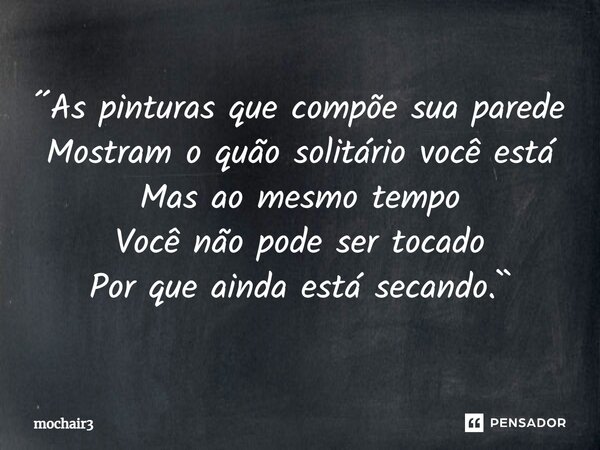 ⁠´´As pinturas que compõe sua parede Mostram o quão solitário você está Mas ao mesmo tempo Você não pode ser tocado Por que ainda está secando.``... Frase de mochair3.