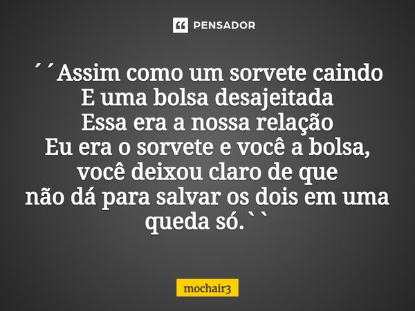 ⁠´´Assim como um sorvete caindo E uma bolsa desajeitada Essa era a nossa relação Eu era o sorvete e você a bolsa, você deixou claro de que não dá para salvar os... Frase de mochair3.