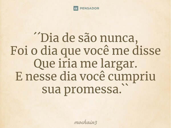 ⁠´´Dia de são nunca, Foi o dia que você me disse Que iria me largar. E nesse dia você cumpriu sua promessa.``... Frase de mochair3.