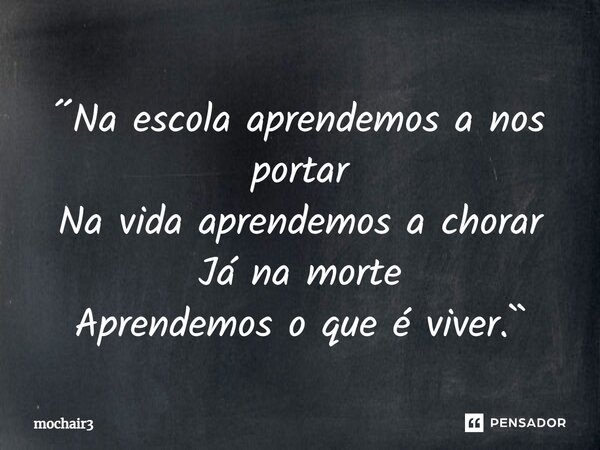 ⁠´´Na escola aprendemos a nos portar Na vida aprendemos a chorar Já na morte Aprendemos o que é viver.``... Frase de mochair3.