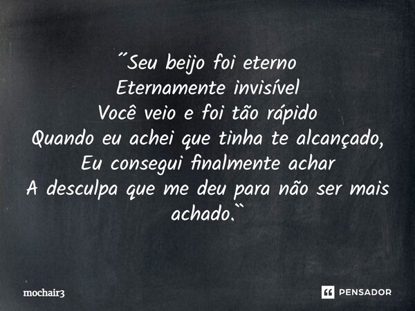 ⁠´´Seu beijo foi eterno Eternamente invisível Você veio e foi tão rápido Quando eu achei que tinha te alcançado, Eu consegui finalmente achar A desculpa que me ... Frase de mochair3.