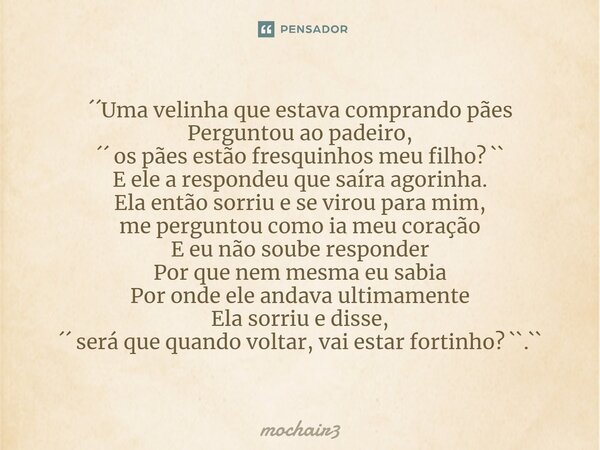 ⁠´´Uma velinha que estava comprando pães Perguntou ao padeiro, ´´ os pães estão fresquinhos meu filho? `` E ele a respondeu que saíra agorinha. Ela então sorriu... Frase de mochair3.