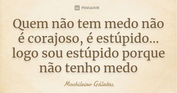 Quem não tem medo não é corajoso, é estúpido... logo sou estúpido porque não tenho medo... Frase de Mochileiro Gálatas.