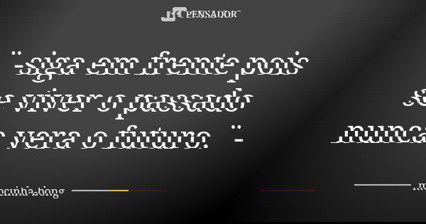 ¨-siga em frente pois se viver o passado nunca vera o futuro.¨-... Frase de mocinha-bong.