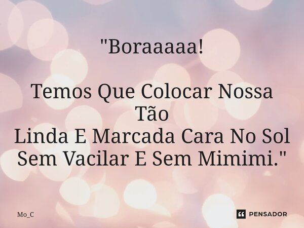 ⁠"Boraaaaa! Temos Que Colocar Nossa Tão Linda E Marcada Cara No Sol Sem Vacilar E Sem Mimimi. "... Frase de Mo_C.
