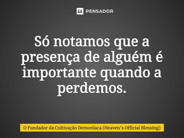 Só notamos que a presença de alguém é importante quando a perdemos.... Frase de O Fundador da Cultivação Demoníaca (Heaven's Official Blessing).