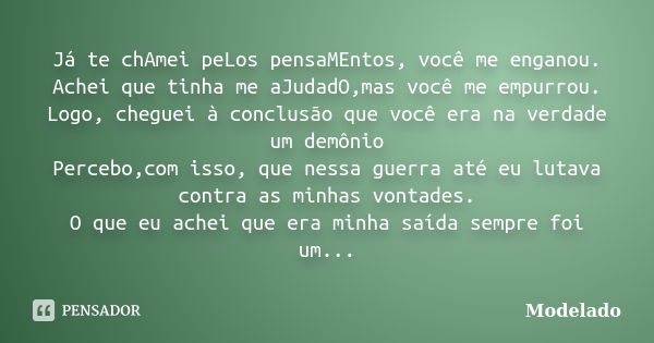 Já te chAmei peLos pensaMEntos, você me enganou. Achei que tinha me aJudadO,mas você me empurrou. Logo, cheguei à conclusão que você era na verdade um demônio P... Frase de Modelado.