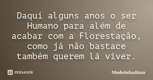 Daquí alguns anos o ser Humano para além de acabar com a Florestação, como já não bastace também querem lá viver.... Frase de Modelofashion.