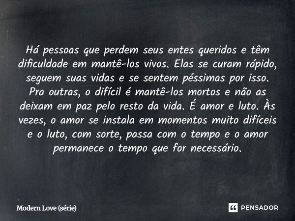 Há pessoas que perdem seus entes queridos e têm dificuldade em mantê-los vivos. Elas se curam rápido, seguem suas vidas e se sentem péssimas por isso. Pra outr... Frase de Modern Love.