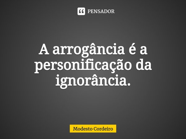 ⁠A arrogância é a personificação da ignorância.... Frase de Modesto Cordeiro.