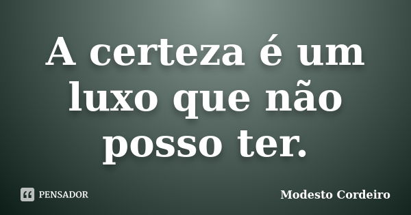 A certeza é um luxo que não posso ter.... Frase de Modesto Cordeiro.