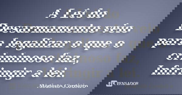 A Lei do Desarmamento veio para legalizar o que o criminoso faz, Infringir a lei.... Frase de Modesto Cordeiro.