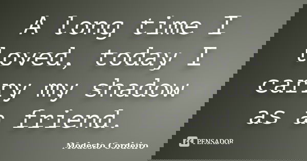 A long time I loved, today I carry my shadow as a friend.... Frase de Modesto Cordeiro.