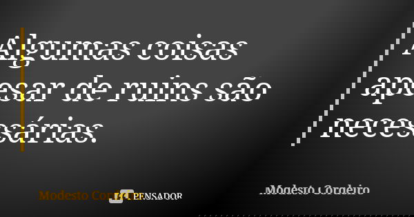 Algumas coisas apesar de ruins são necessárias.... Frase de Modesto Cordeiro.