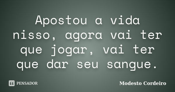 Apostou a vida nisso, agora vai ter que jogar, vai ter que dar seu sangue.... Frase de Modesto Cordeiro.