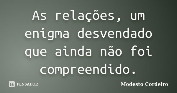 As relações, um enigma desvendado que ainda não foi compreendido.... Frase de Modesto Cordeiro.