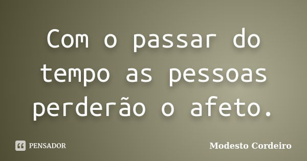 Com o passar do tempo as pessoas perderão o afeto.... Frase de Modesto Cordeiro.